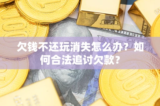 济南欠钱不还玩消失怎么办？如何合法追讨欠款？