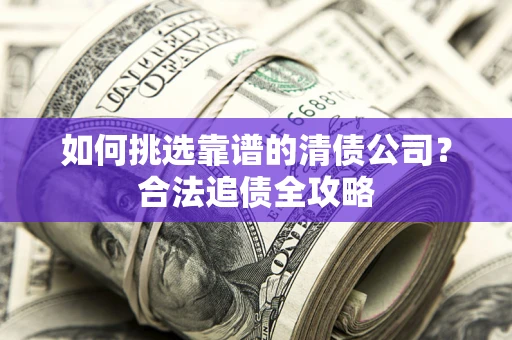 济南如何挑选靠谱的清债公司?合法追债全攻略 济南如何挑选靠谱的清债公司?合法追债全攻略