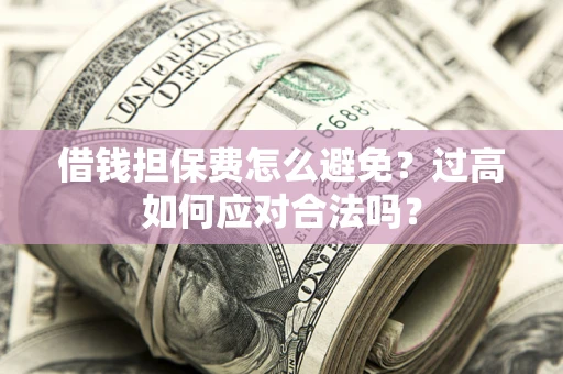 济南借钱担保费怎么避免？过高如何应对合法吗？