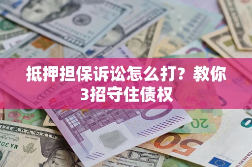 济南抵押担保诉讼怎么打？教你3招守住债权