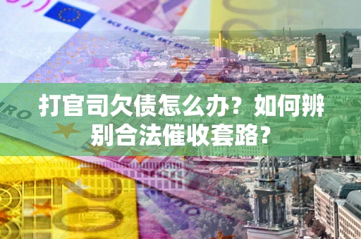 济南打官司欠债怎么办？如何辨别合法催收套路？