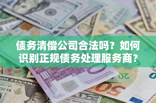 济南债务清偿公司合法吗？如何识别正规债务处理服务商？