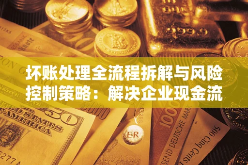 济南坏账处理全流程拆解与风险控制策略：解决企业现金流顽疾的实战指南