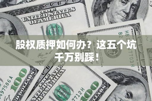 济南股权质押如何办？这五个坑千万别踩！