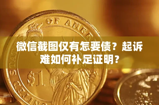济南微信截图仅有怎要债？起诉难如何补足证明？