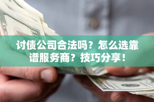 济南讨债公司合法吗？怎么选靠谱服务商？技巧分享！
