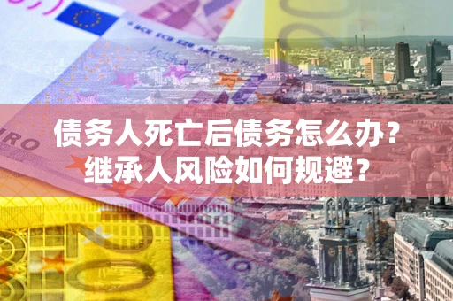 济南债务人死亡后债务怎么办？继承人风险如何规避？