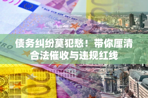 济南债务纠纷莫犯愁！带你厘清合法催收与违规红线