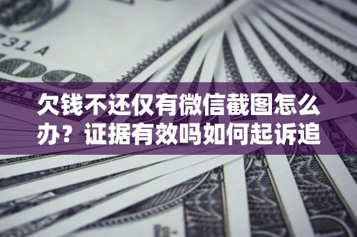 济南欠钱不还仅有微信截图怎么办？证据有效吗如何起诉追回欠款？