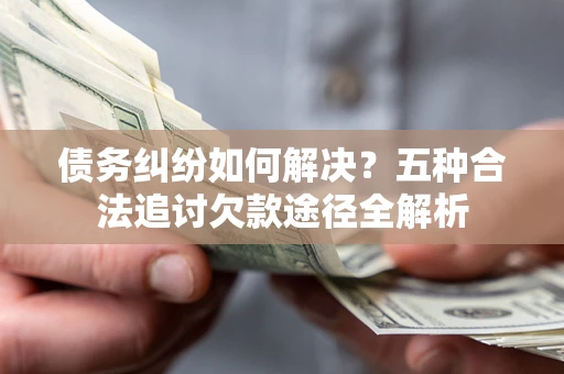 济南债务纠纷如何解决？五种合法追讨欠款途径全解析