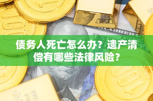济南债务人死亡怎么办？遗产清偿有哪些法律风险？
