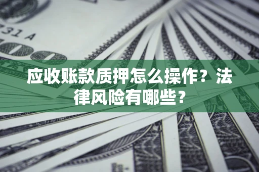 济南应收账款质押怎么操作？法律风险有哪些？
