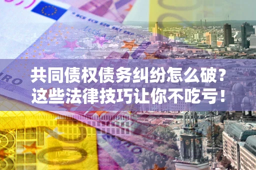 济南共同债权债务纠纷怎么破？这些法律技巧让你不吃亏！