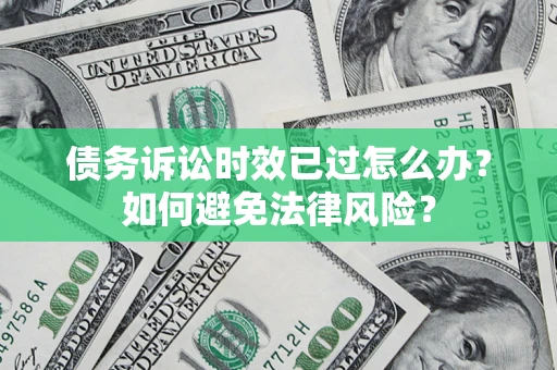 济南债务诉讼时效已过怎么办？如何避免法律风险？