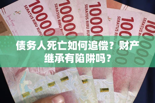济南债务人死亡如何追偿？财产继承有陷阱吗？