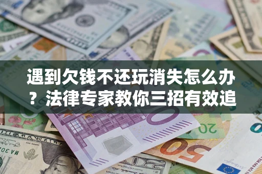济南遇到欠钱不还玩消失怎么办？法律专家教你三招有效追债！