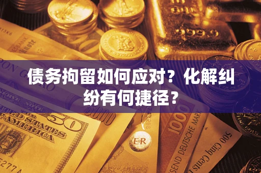 济南债务拘留如何应对？化解纠纷有何捷径？