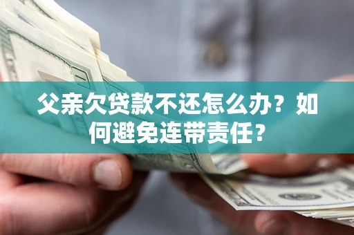 济南父亲欠贷款不还怎么办？如何避免连带责任？