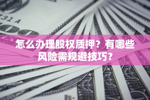 济南怎么办理股权质押？有哪些风险需规避技巧？