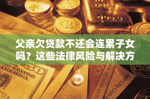济南父亲欠贷款不还会连累子女吗？这些法律风险与解决方法要早知道！