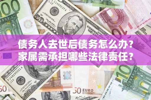 济南债务人去世后债务怎么办？家属需承担哪些法律责任？