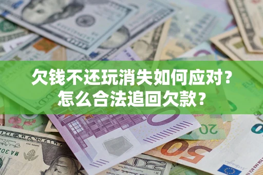 济南欠钱不还玩消失如何应对？怎么合法追回欠款？