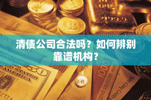济南清债公司合法吗?如何辨别靠谱机构? 济南清债公司合法吗?如何辨别靠谱机构?