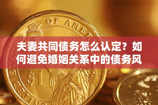 济南夫妻共同债务怎么认定？如何避免婚姻关系中的债务风险？