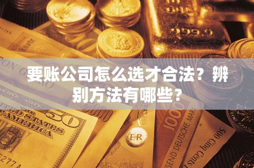 济南要账公司怎么选才合法？辨别方法有哪些？