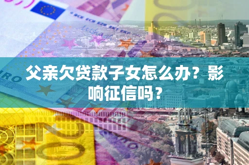 济南父亲欠贷款子女怎么办？影响征信吗？