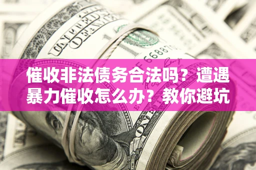 济南催收非法债务合法吗？遭遇暴力催收怎么办？教你避坑指南！