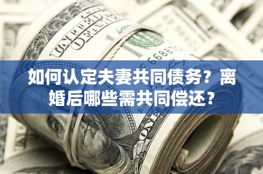 济南如何认定夫妻共同债务？离婚后哪些需共同偿还？