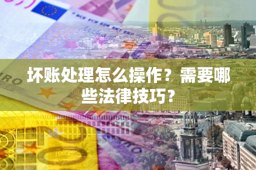 济南坏账处理怎么操作？需要哪些法律技巧？