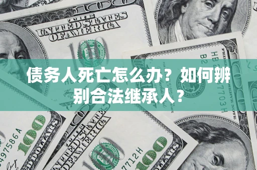 济南债务人死亡怎么办？如何辨别合法继承人？