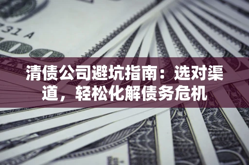 济南清债公司避坑指南：选对渠道，轻松化解债务危机