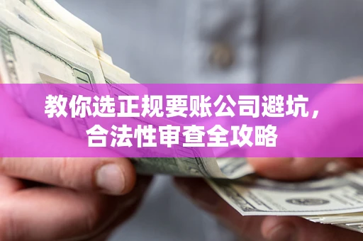 济南教你选正规要账公司避坑，合法性审查全攻略