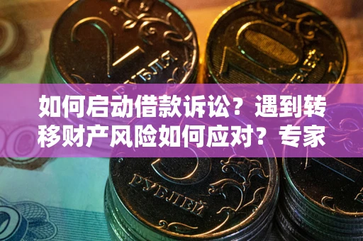 济南如何启动借款诉讼？遇到转移财产风险如何应对？专家解局支招