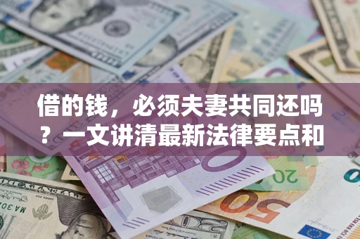 济南借的钱，必须夫妻共同还吗？一文讲清最新法律要点和避坑指南