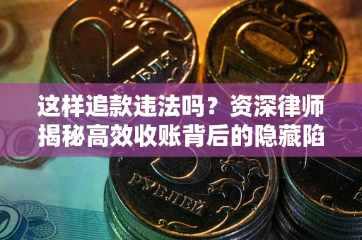 济南这样追款违法吗？资深律师揭秘高效收账背后的隐藏陷阱