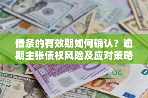 济南借条的有效期如何确认？逾期主张债权风险及应对策略？