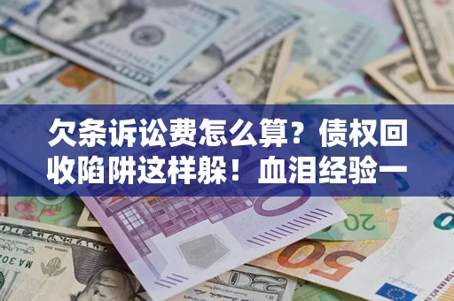 济南欠条诉讼费怎么算？债权回收陷阱这样躲！血泪经验一次讲透