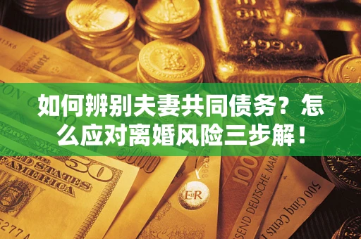 济南如何辨别夫妻共同债务？怎么应对离婚风险三步解！
