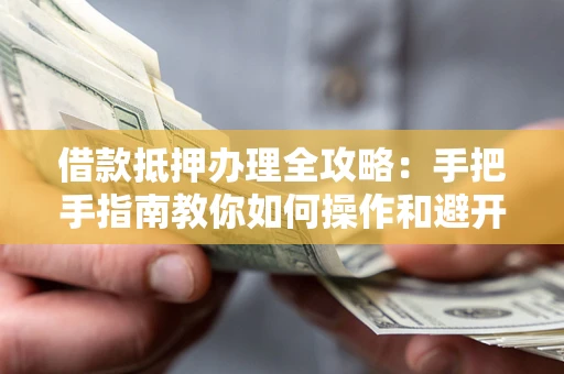 济南借款抵押办理全攻略：手把手指南教你如何操作和避开雷区