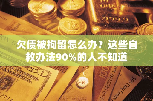 济南欠债被拘留怎么办？这些自救办法90%的人不知道
