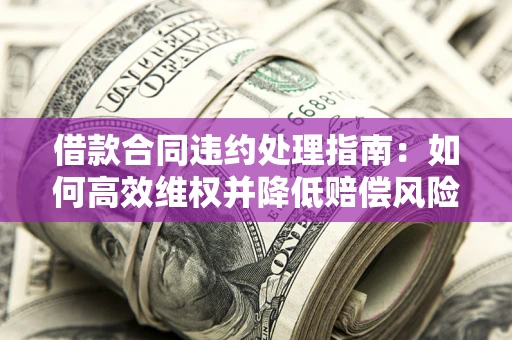 济南借款合同违约处理指南：如何高效维权并降低赔偿风险？