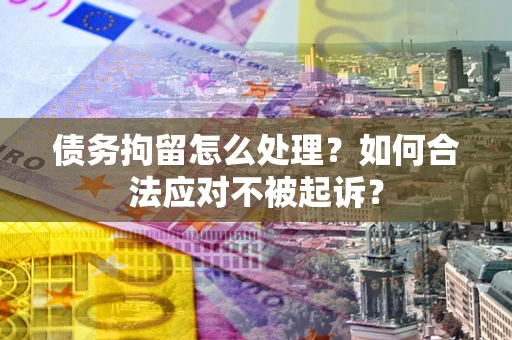 济南债务拘留怎么处理？如何合法应对不被起诉？