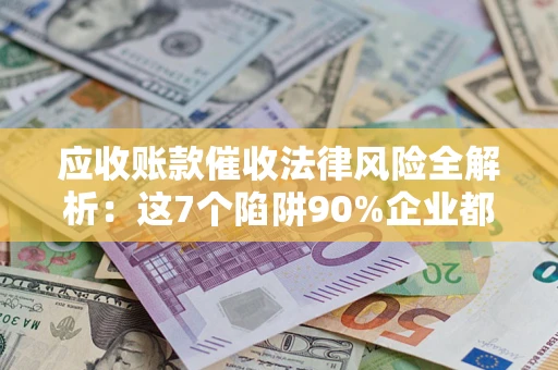 济南应收账款催收法律风险全解析：这7个陷阱90%企业都踩过（含合规应对指南）