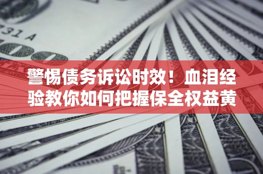 济南警惕债务诉讼时效！血泪经验教你如何把握保全权益黄金期