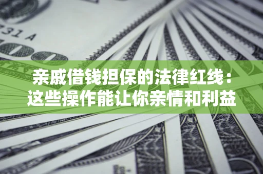 济南亲戚借钱担保的法律红线：这些操作能让你亲情和利益两不误