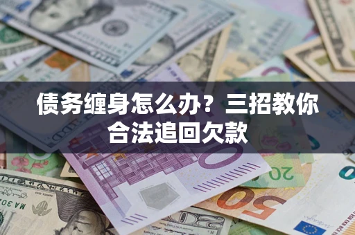 济南债务缠身怎么办？三招教你合法追回欠款